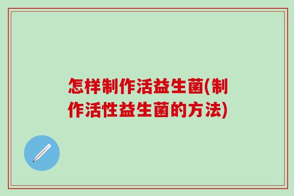 怎样制作活益生菌(制作活性益生菌的方法)