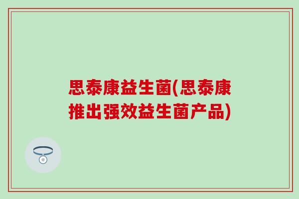 思泰康益生菌(思泰康推出强效益生菌产品)
