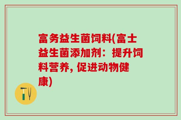 富务益生菌饲料(富士益生菌添加剂：提升饲料营养, 促进动物健康)
