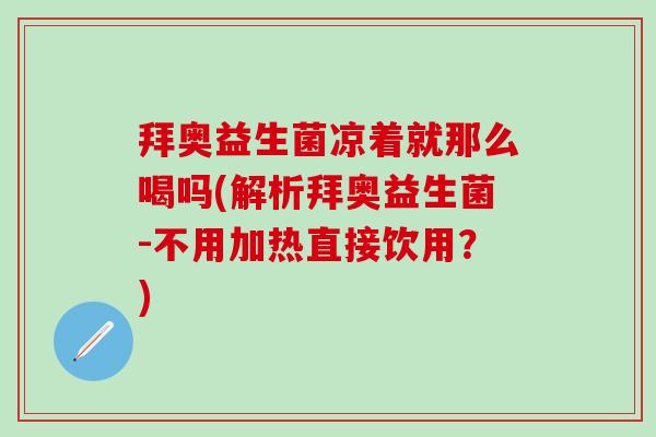 拜奥益生菌凉着就那么喝吗(解析拜奥益生菌-不用加热直接饮用？)