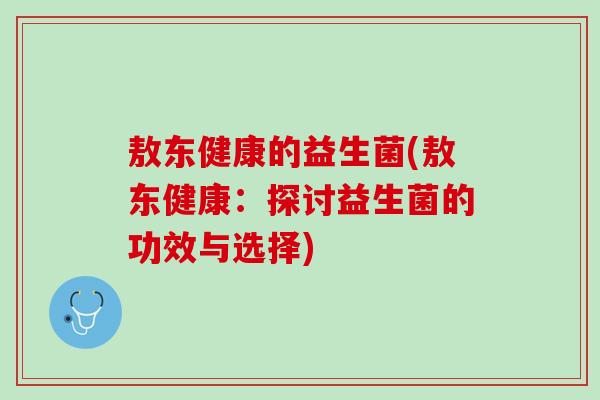敖东健康的益生菌(敖东健康：探讨益生菌的功效与选择)