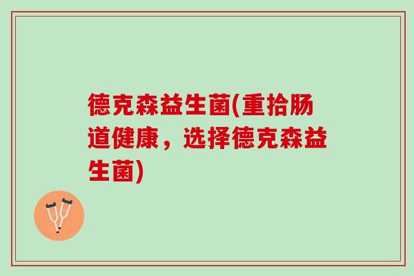 德克森益生菌(重拾肠道健康，选择德克森益生菌)