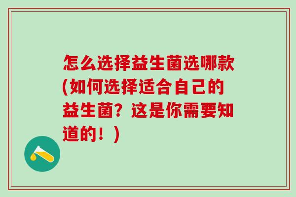 怎么选择益生菌选哪款(如何选择适合自己的益生菌？这是你需要知道的！)