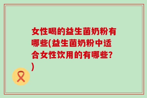 女性喝的益生菌奶粉有哪些(益生菌奶粉中适合女性饮用的有哪些？)