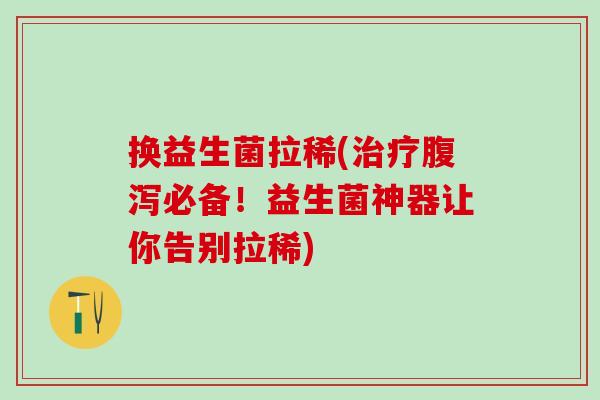 换益生菌拉稀(治疗腹泻必备！益生菌神器让你告别拉稀)