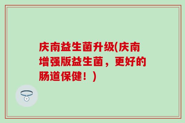 庆南益生菌升级(庆南增强版益生菌，更好的肠道保健！)