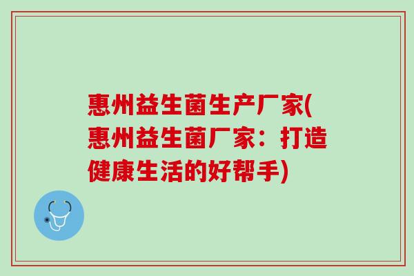 惠州益生菌生产厂家(惠州益生菌厂家:打造健康生活的好帮手) 惠州益生菌生产厂家(惠州益生菌厂家:打造健康生活的好帮手)
