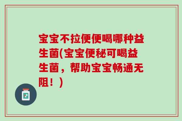 宝宝不拉便便喝哪种益生菌(宝宝便秘可喝益生菌，帮助宝宝畅通无阻！)