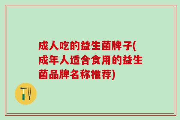成人吃的益生菌牌子(成年人适合食用的益生菌品牌名称推荐)