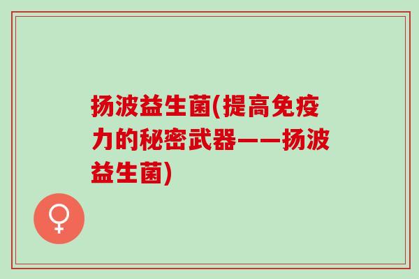 扬波益生菌(提高免疫力的秘密武器——扬波益生菌)