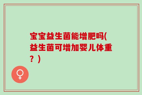 宝宝益生菌能增肥吗(益生菌可增加婴儿体重？)