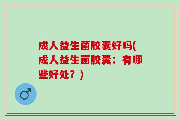 成人益生菌胶囊好吗(成人益生菌胶囊：有哪些好处？)