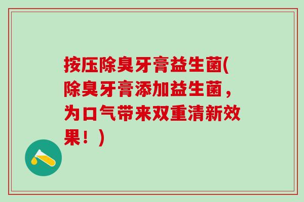 按压除臭牙膏益生菌(除臭牙膏添加益生菌，为口气带来双重清新效果！)