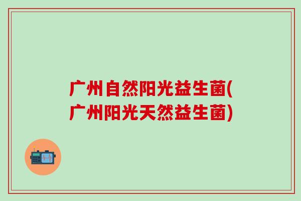 广州自然阳光益生菌(广州阳光天然益生菌)