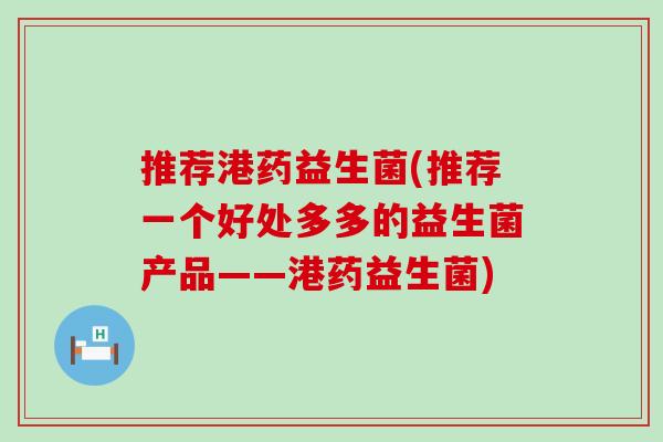 推荐港药益生菌(推荐一个好处多多的益生菌产品——港药益生菌)