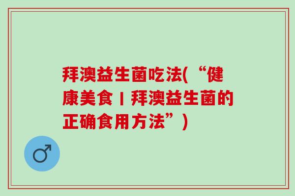 拜澳益生菌吃法(“健康美食丨拜澳益生菌的正确食用方法”)