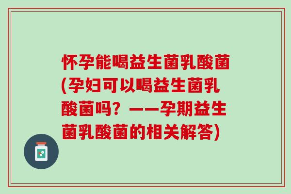 怀孕能喝益生菌乳酸菌(孕妇可以喝益生菌乳酸菌吗？——孕期益生菌乳酸菌的相关解答)