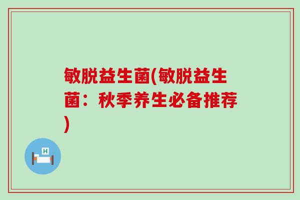 敏脱益生菌(敏脱益生菌：秋季养生必备推荐)