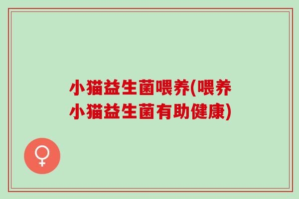 小猫益生菌喂养(喂养小猫益生菌有助健康)
