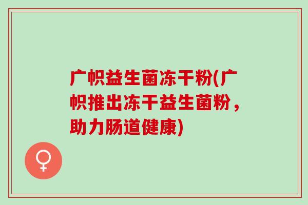 广帜益生菌冻干粉(广帜推出冻干益生菌粉，助力肠道健康)