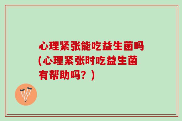 心理紧张能吃益生菌吗(心理紧张时吃益生菌有帮助吗？)