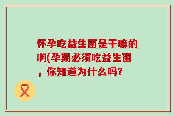 怀孕吃益生菌是干嘛的啊(孕期必须吃益生菌，你知道为什么吗？