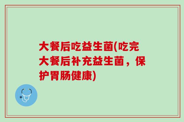 大餐后吃益生菌(吃完大餐后补充益生菌，保护胃肠健康)