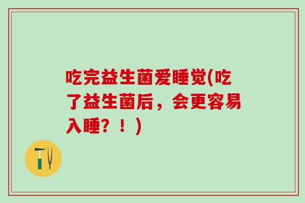 吃完益生菌爱睡觉(吃了益生菌后，会更容易入睡？！)