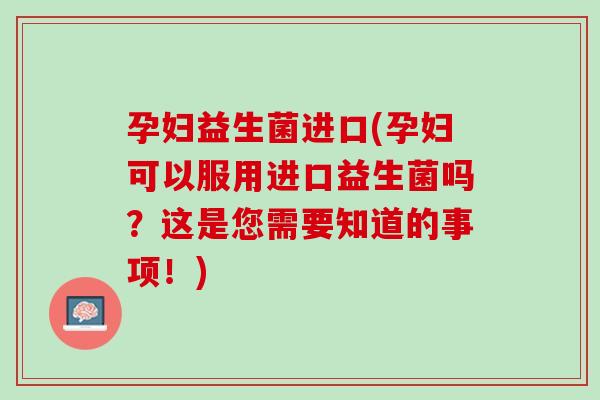 孕妇益生菌进口(孕妇可以服用进口益生菌吗？这是您需要知道的事项！)