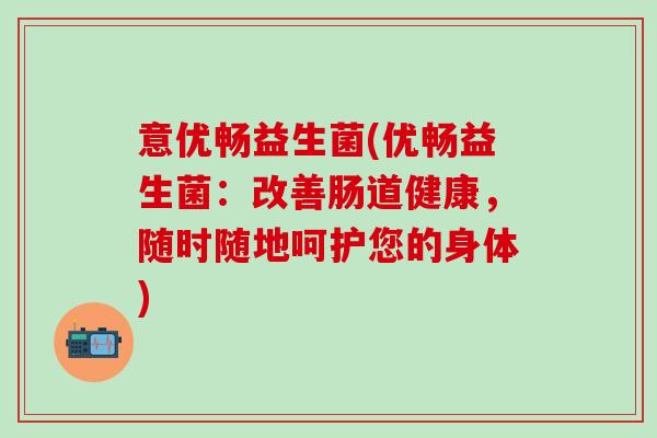意优畅益生菌(优畅益生菌：改善肠道健康，随时随地呵护您的身体)