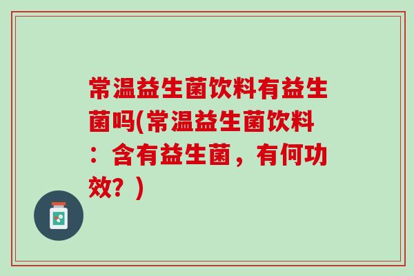 常温益生菌饮料有益生菌吗(常温益生菌饮料：含有益生菌，有何功效？)