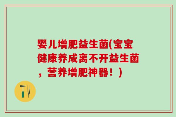 婴儿增肥益生菌(宝宝健康养成离不开益生菌，营养增肥神器！)