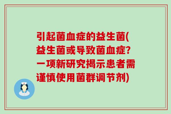 引起菌血症的益生菌(益生菌或导致菌血症？一项新研究揭示患者需谨慎使用菌群调节剂)