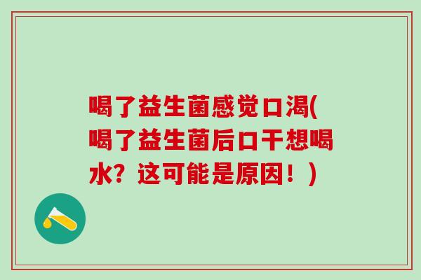 喝了益生菌感觉口渴(喝了益生菌后口干想喝水？这可能是原因！)