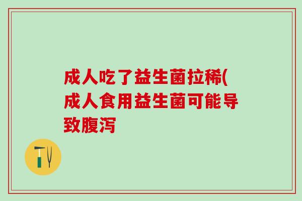 成人吃了益生菌拉稀(成人食用益生菌可能导致腹泻