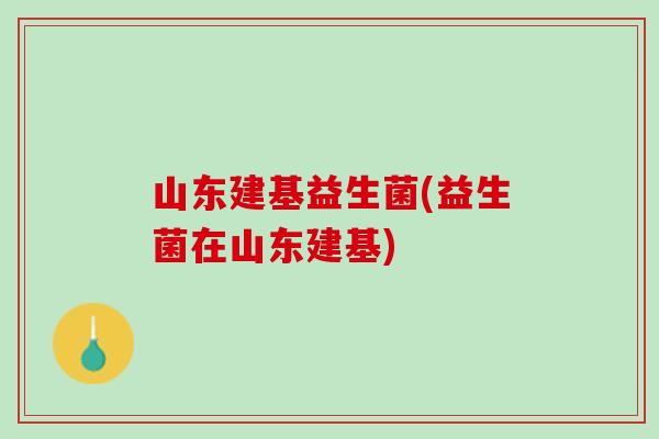 山东建基益生菌(益生菌在山东建基)