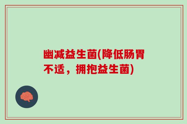 幽减益生菌(降低肠胃不适，拥抱益生菌)