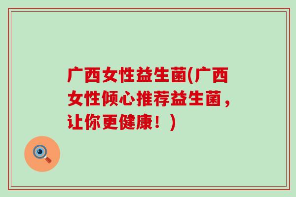 广西女性益生菌(广西女性倾心推荐益生菌，让你更健康！)