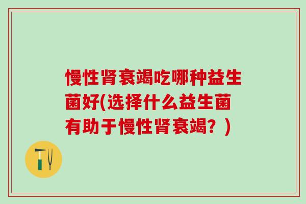 慢性肾衰竭吃哪种益生菌好(选择什么益生菌有助于慢性肾衰竭？)