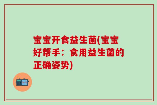 宝宝开食益生菌(宝宝好帮手：食用益生菌的正确姿势)