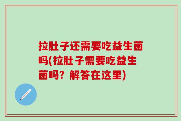 拉肚子还需要吃益生菌吗(拉肚子需要吃益生菌吗？解答在这里)
