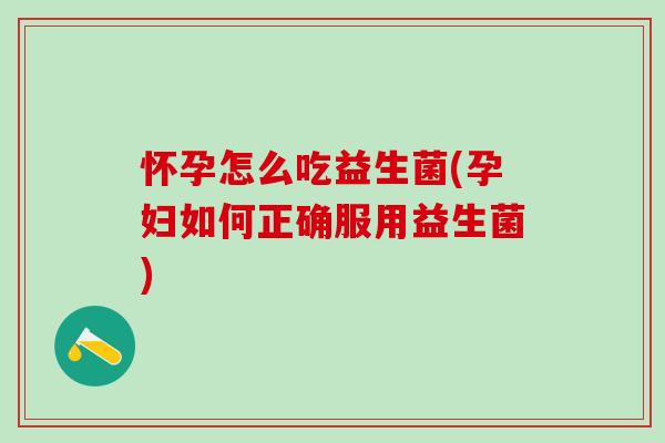 怀孕怎么吃益生菌(孕妇如何正确服用益生菌)