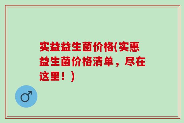 实益益生菌价格(实惠益生菌价格清单，尽在这里！)
