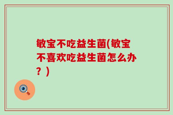 敏宝不吃益生菌(敏宝不喜欢吃益生菌怎么办？)