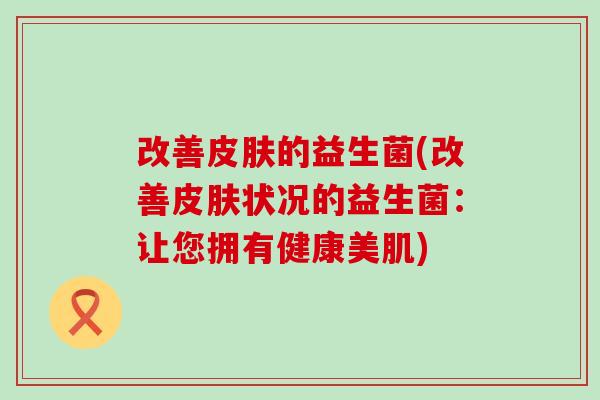改善皮肤的益生菌(改善皮肤状况的益生菌：让您拥有健康美肌)