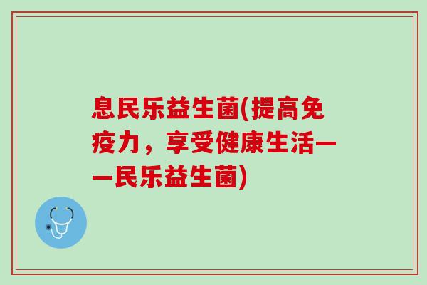 息民乐益生菌(提高免疫力，享受健康生活——民乐益生菌)