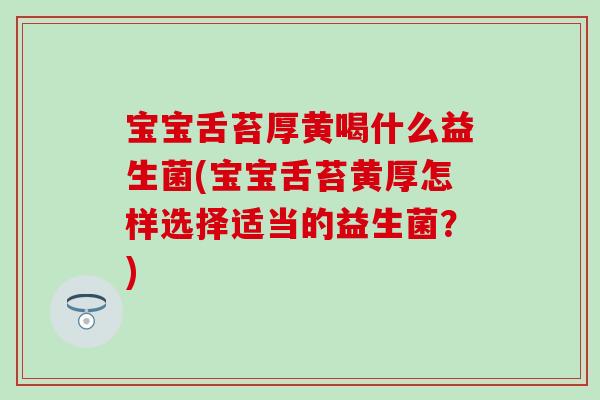 宝宝舌苔厚黄喝什么益生菌(宝宝舌苔黄厚怎样选择适当的益生菌？)