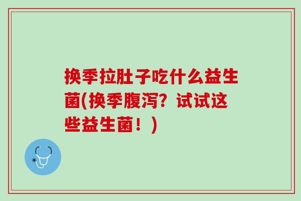 换季拉肚子吃什么益生菌(换季腹泻？试试这些益生菌！)