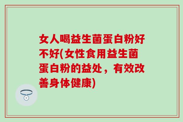 女人喝益生菌蛋白粉好不好(女性食用益生菌蛋白粉的益处，有效改善身体健康)
