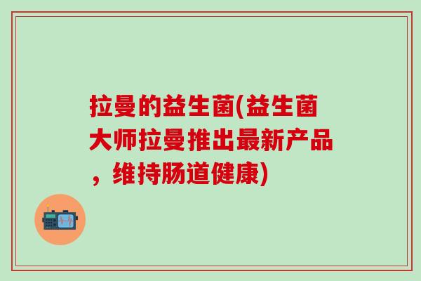 拉曼的益生菌(益生菌大师拉曼推出最新产品，维持肠道健康)